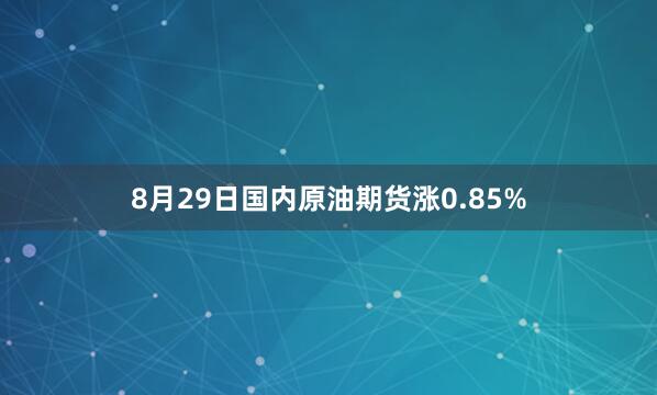 8月29日国内原油期货涨0.85%
